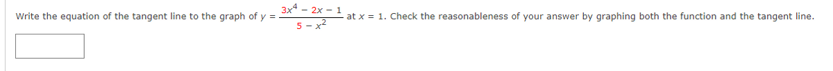 Write the equation of the tangent line to the graph of y
3x4 - 2x - 1
5-x²
- at x = 1. Check the reasonableness of your answer by graphing both the function and the tangent line.