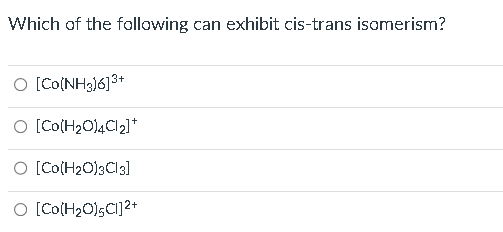 Which of the following can exhibit cis-trans isomerism?
O [Co(NH3J6]3+
O [Co[H2O14C2]*
O [Co(H₂O)3C13]
O [Co(H₂O),C1]²+