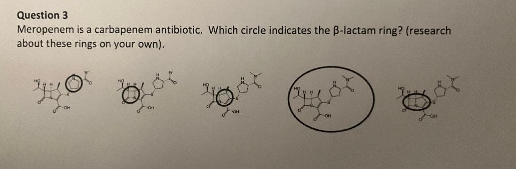 Question 3
Meropenem is a carbapenem antibiotic. Which circle indicates the ß-lactam ring? (research
about these rings on your own).
W
17
OH
Bot