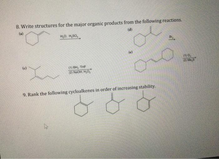 8. Write structures for the major organic products from the following reactions.
(d)
H,O, H,SO,
(c)
(1) BH, THE
(2) NaOH, H₂O,
(e)
yu
9. Rank the following cycloalkenes in order of increasing stability.
& o
(1) 0,
(2) Me S