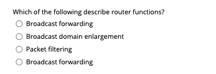 Which of the following describe router functions?
Broadcast forwarding
Broadcast domain enlargement
Packet filtering
Broadcast forwarding
