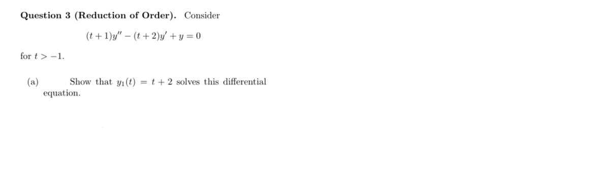 Question 3 (Reduction of Order). Consider
(t + 1)y" – (t+ 2)y/ + y = 0
-
for t > -1.
Show that yı (t) = t+ 2 solves this differential
(a)
equation.
