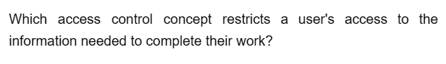 Which access control concept restricts a user's access to the
information needed to complete their work?