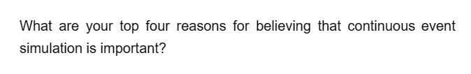 What are your top four reasons for believing that continuous event
simulation is important?