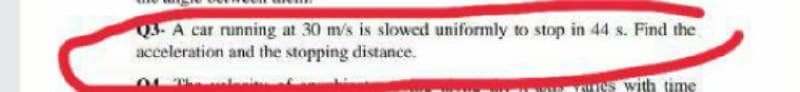 Q3-A car running at 30 m/s is slowed uniformly to stop in 44 s. Find the
acceleration and the stopping distance.
O Th i
with time
