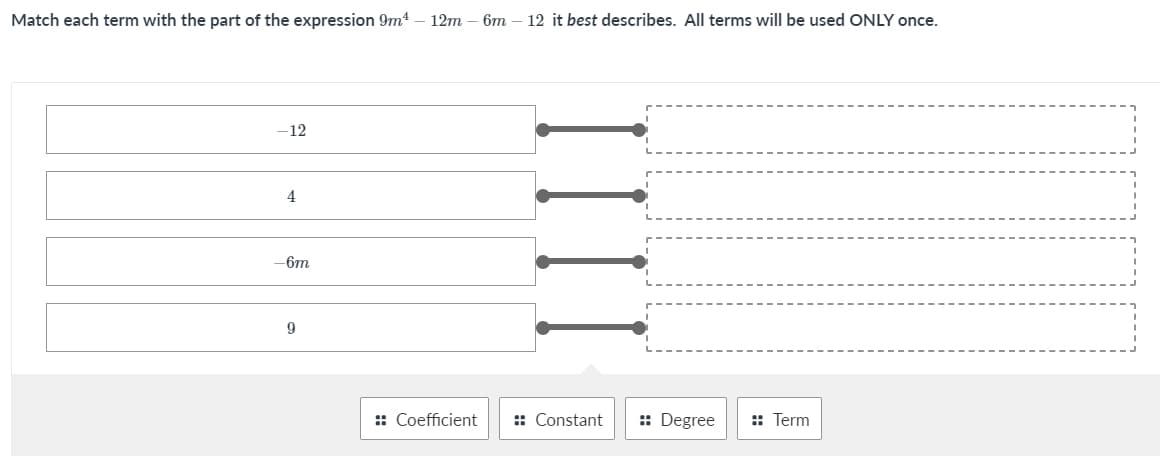 Match each term with the part of the expression 9m4 – 12m – 6m
12 it best describes. All terms will be used ONLY once.
-12
4
6m
9
:: Coefficient
:: Constant
:: Degree
:: Term
