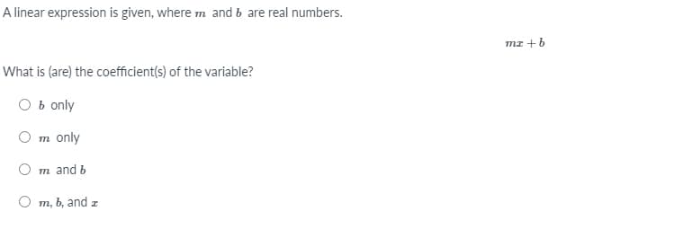 A linear expression is given, where m and b are real numbers.
mI +b
What is (are) the coefficient(s) of the variable?
O b only
m only
O m and b
m, b, and z
