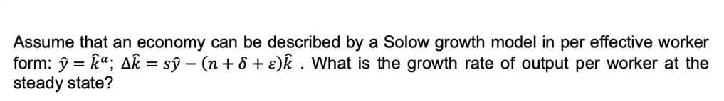 Assume that an economy can be described by a Solow growth model in per effective worker
form: ŷ = k"; Ak = sŷ – (n + 8 + e)k . What is the growth rate of output per worker at the
steady state?
