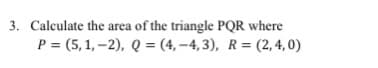 3. Calculate the area of the triangle PQR where
P = (5, 1, –2), Q = (4, –4, 3), R= (2, 4, 0)
