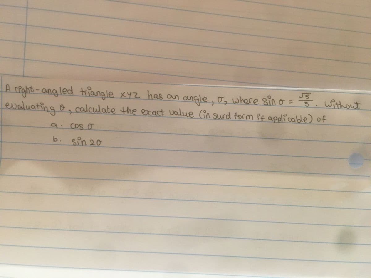 reght-angled triangle xYz has an
evaluating &., calculate the exact value (in surd form Pf aeplicable) of
angle, , where sin o = 3. without
%3D
9.
cos o
b. sin 20
