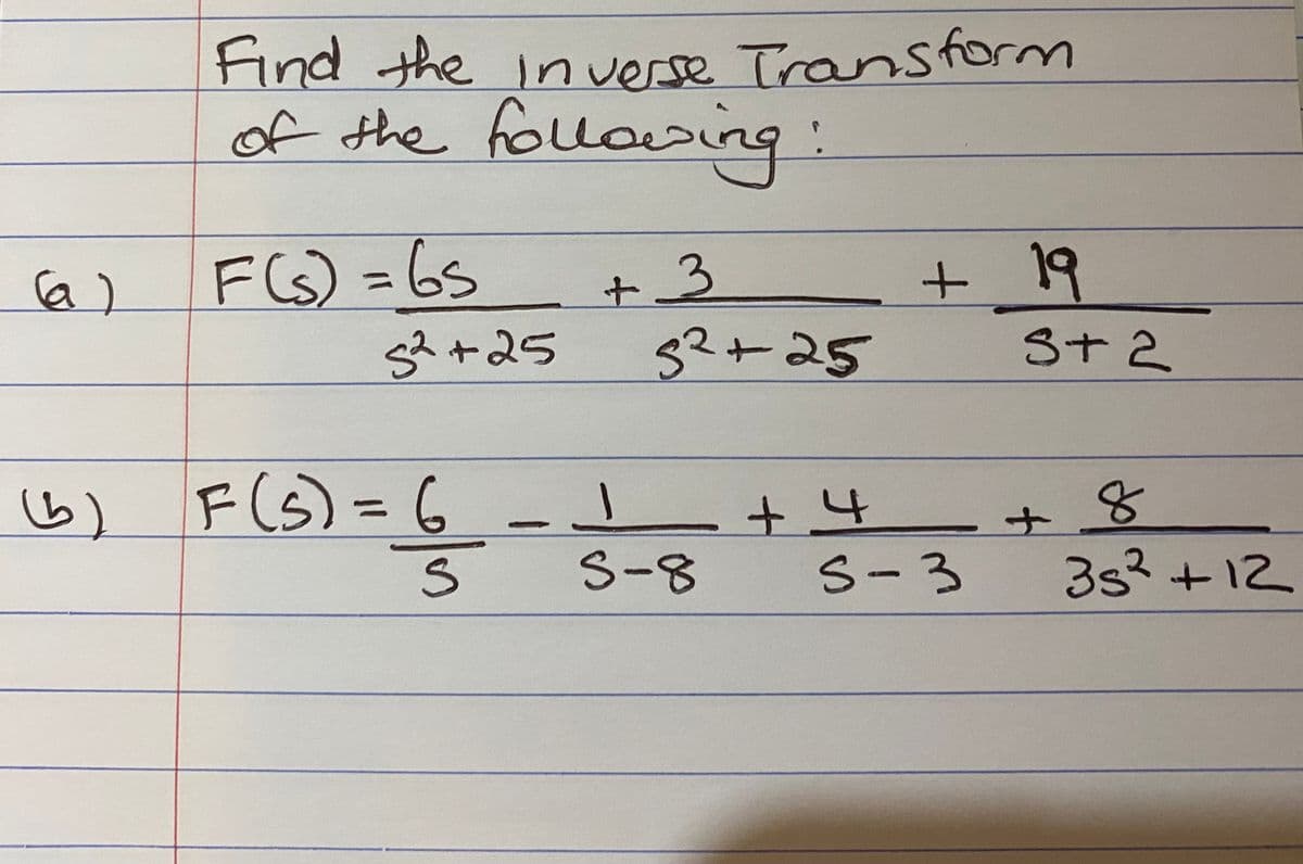 Find the inverse Transform
of the follooing:
a)
F(G) =6s
+3
+
19
s?+25
52+25
St 2
FLS
F(ら= 6 -L
%3D
+4
S-8
S-3
3s?+12
