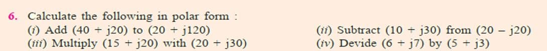 6. Calculate the following in polar form :
(i) Add (40 + j20) to (20 + j120)
(iii) Multiply (15 + j20) with (20 + j30)
(ii) Subtract (10 + j30) from (20 – j20)
(iv) Devide (6 + j7) by (5 + j3)
