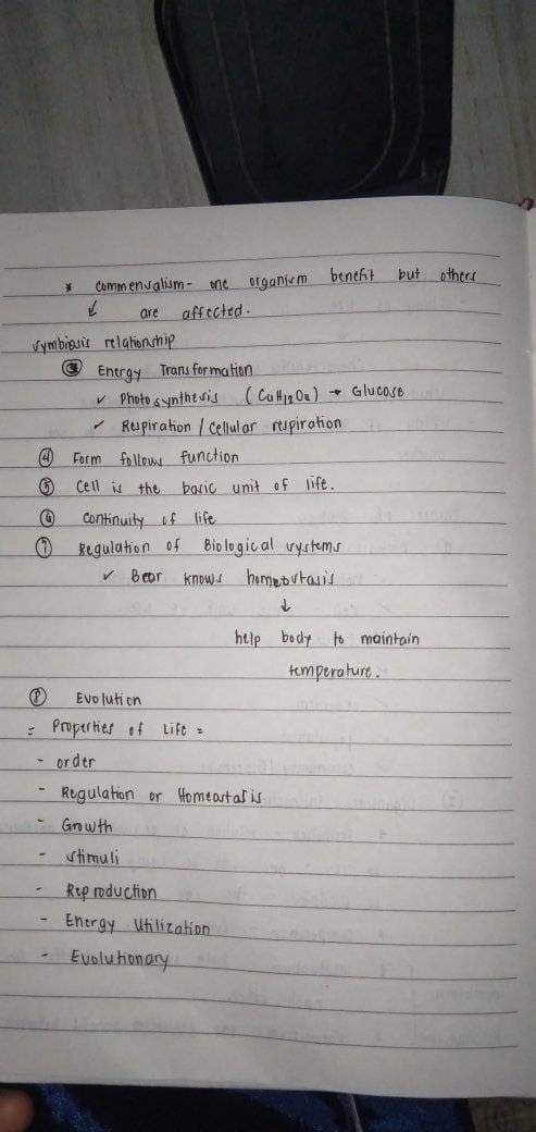 (
*
symbiosis relationship.
-
Commensalism- one organium benefit but others
are affected.
✓
✓
Energy Transformation
✓ Photosynthesis (CuH1₂O₂) Glucose
✓ Rupiration / Cellular respiration.
Form follows function.
Cell is the basic unit of life.
Continuity of life
Regulation of Biological vrystems
✓ Bear knowd homeostasis.
↓
Ⓡ
Evolution
- Properties of Life =
- order
- Regulation or Homeastal is
- Growth
stimuli
help body to maintain
temperature.
Reproduction
Energy Utilization
Evolutionary