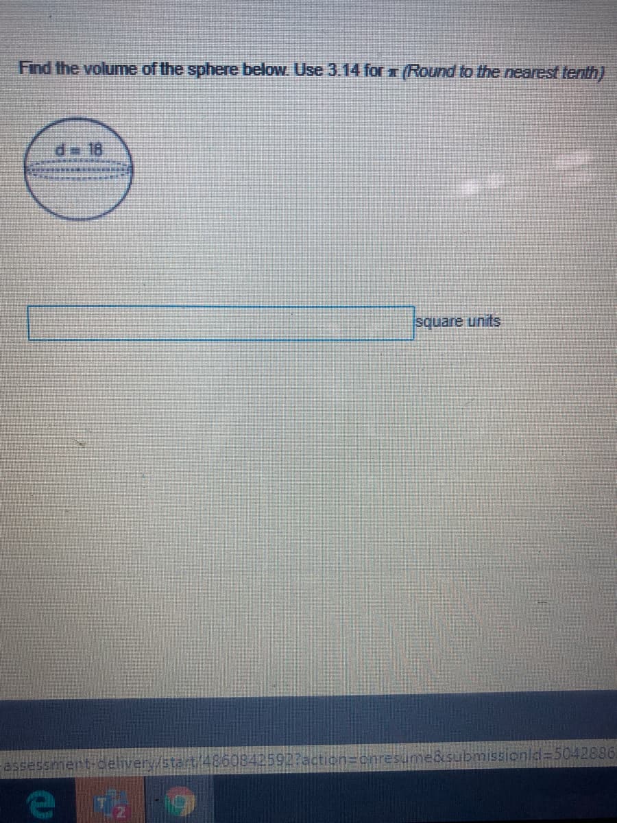 Find the volume of the sphere below. Use 3.14 for x (Round to the nearest tenth)
d= 18
square units
assessment-delivery/start/4860842592?action=onresume&submissionld=50428861
