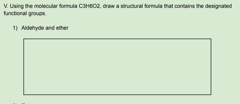 V. Using the molecular formula C3H602, draw a structural formula that contains the designated
functional groups.
1) Aldehyde and ether
