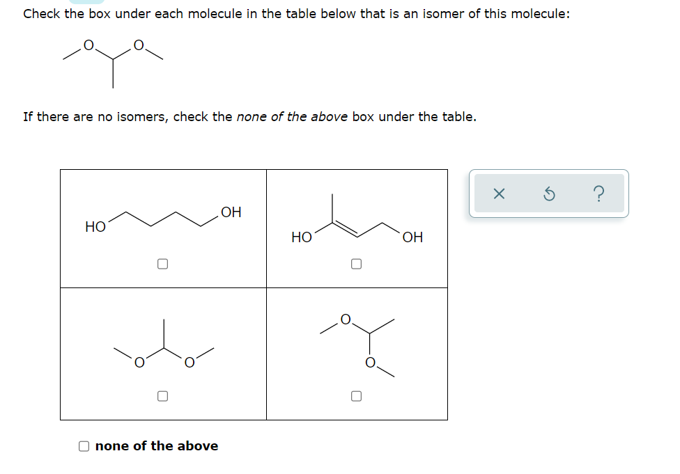 Check the box under each molecule in the table below that is an isomer of this molecule:
If there are no isomers, check the none of the above box under the table.
?
ОН
НО
Но
ОН
O none of the above
