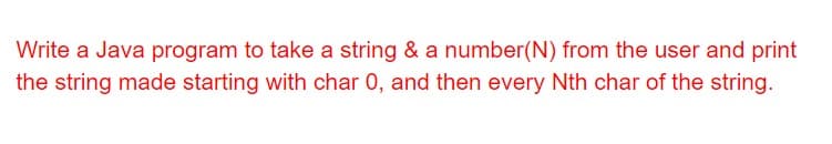 Write a Java program to take a string & a number(N) from the user and print
the string made starting with char 0, and then every Nth char of the string.
