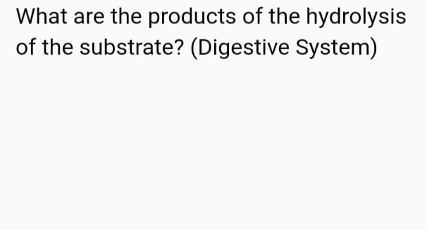 What are the products of the hydrolysis
of the substrate? (Digestive System)
