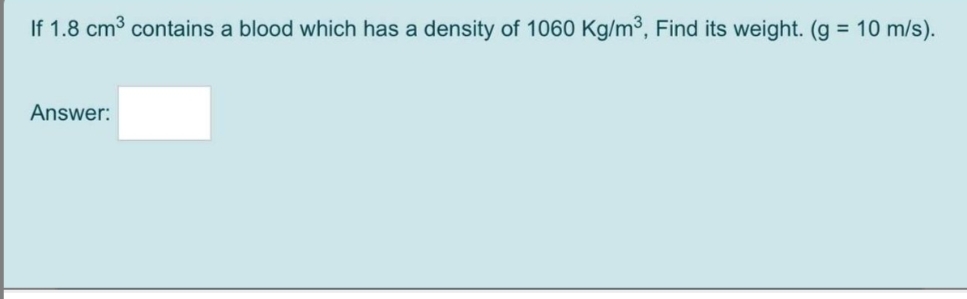 If 1.8 cm3 contains a blood which has a density of 1060 Kg/m³, Find its weight. (g = 10 m/s).
Answer:
