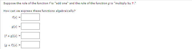 Suppose the rule of the function fis "add one" and the rule of the function g is "multiply by 7."
How can we express these functions algebraically?
f(x) =
g(x) =
(fo g)(x) =
(go f)(x) =
