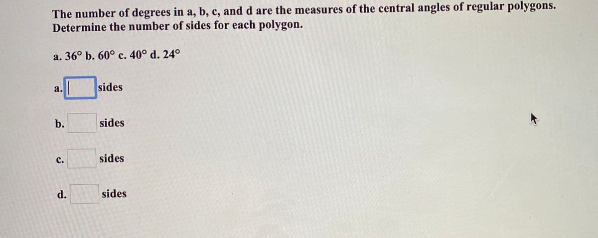 The number of degrees in a, b, c, and d are the measures of the central angles of regular polygons.
Determine the number of sides for each polygon.
a. 36° b. 60° c. 40° d. 24°
a.
sides
b.
sides
с.
sides
d.
sides
