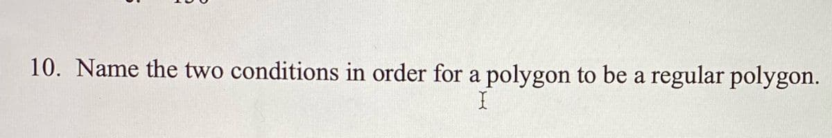 10. Name the two conditions in order for a polygon to be a regular polygon.
