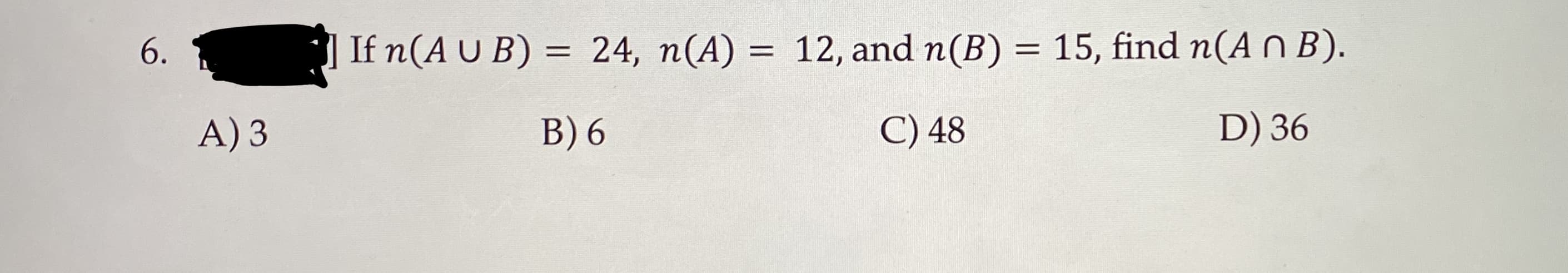 If n(A U B) = 24, n(A) = 12, and n(B) = 15, find n(A n B).
C) 48
6.
A) 3
B) 6
D) 36
