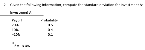 2. Given the following information, compute the standard deviation for Investment A:
Investment A
Payoff
20%
10%
-10%
FA 1
= 13.0%
Probability
0.5
0.4
0.1