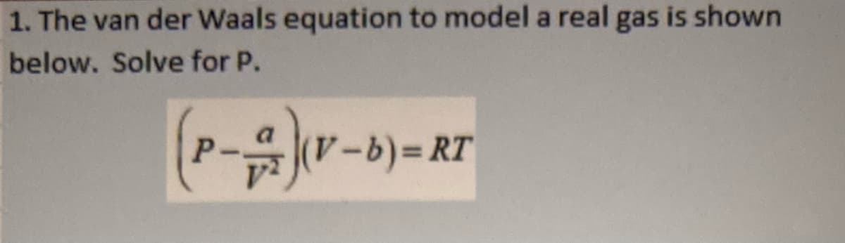 1. The van der Waals equation to model a real gas is shown
below. Solve for P.
(V-b)%3DRT
