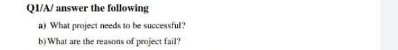 QI/A/ answer the following
a) What project needs to be successful?
b) What are the reasons of project fail?
