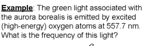 Example: The green light associated with
the aurora borealis is emitted by excited
(high-energy) oxygen atoms at 557.7 nm.
What is the frequency of this light?