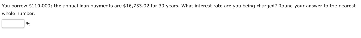 You borrow $110,000; the annual loan payments are $16,753.02 for 30 years. What interest rate are you being charged? Round your answer to the nearest
whole number.
%