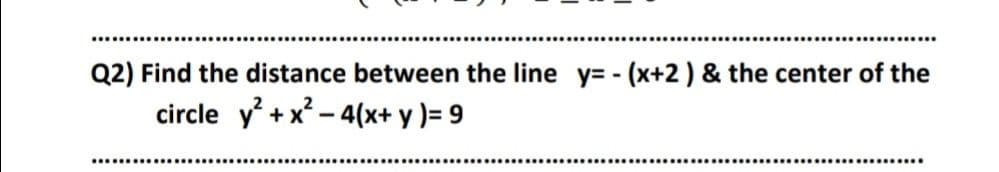 Q2) Find the distance between the line y= - (x+2 ) & the center of the
circle y +x - 4(x+ y )= 9
