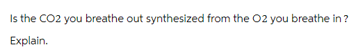 Is the CO2 you breathe out synthesized from the O2 you breathe in?
Explain.