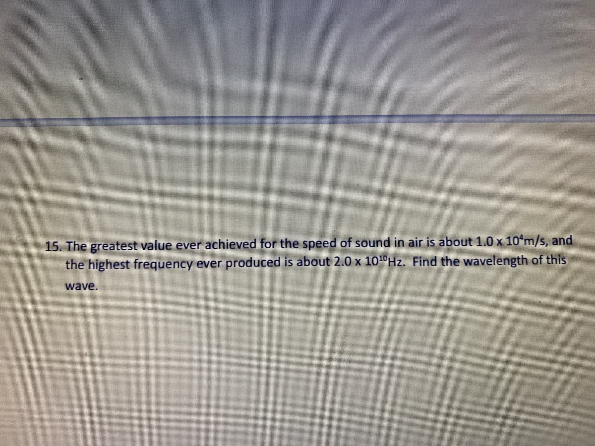 15. The greatest value ever achieved for the speed of sound in air is about 1.0 x 10ʻm/s, and
the highest frequency ever produced is about 2.0 x 101 Hz. Find the wavelength of this
wave.
