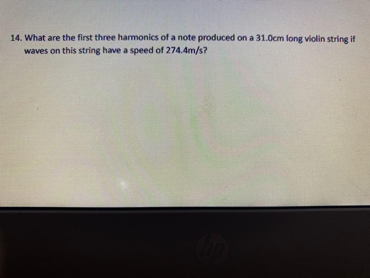 14. What are the first three harmonics of a note produced on a 31.0cm long violin string if
waves on this string have a speed of 274.4m/s?

