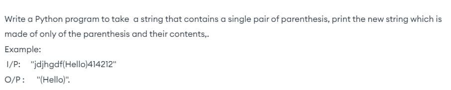 Write a Python program to take a string that contains a single pair of parenthesis, print the new string which is
made of only of the parenthesis and their contents,.
Example:
I/P: "jdjhgdf(Hello)414212"
O/P: "(Hello)".
