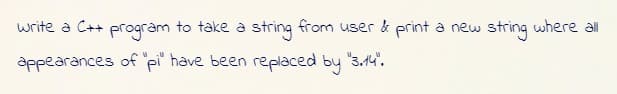 write a C++ program to take a string from user & print a new string where all
appearances of pi have been replaced by 3,14".
