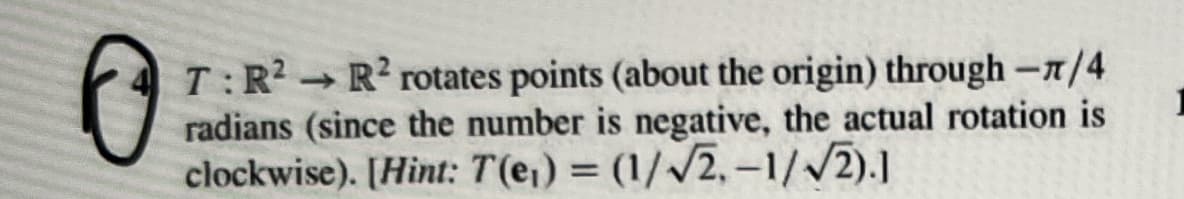 0
T: R2 R² rotates points (about the origin) through -π/4
radians (since the number is negative, the actual rotation is
clockwise). [Hint: 7(e) = (1/√2,-1/√2).1