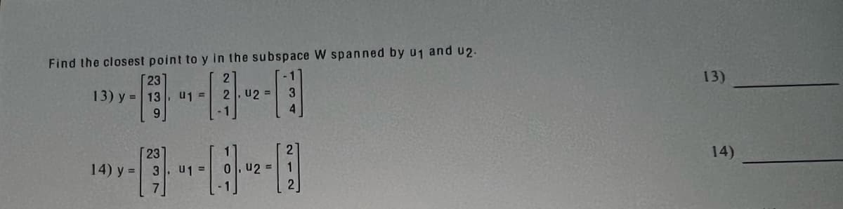 Find the closest point to y in the subspace W spanned by u₁ and 02.
2
2 U2 =
23
13) y = 13
9
23
14) y = 3
7
01 =
1
U1 = 0.42 =
3
2
2
13)
14)