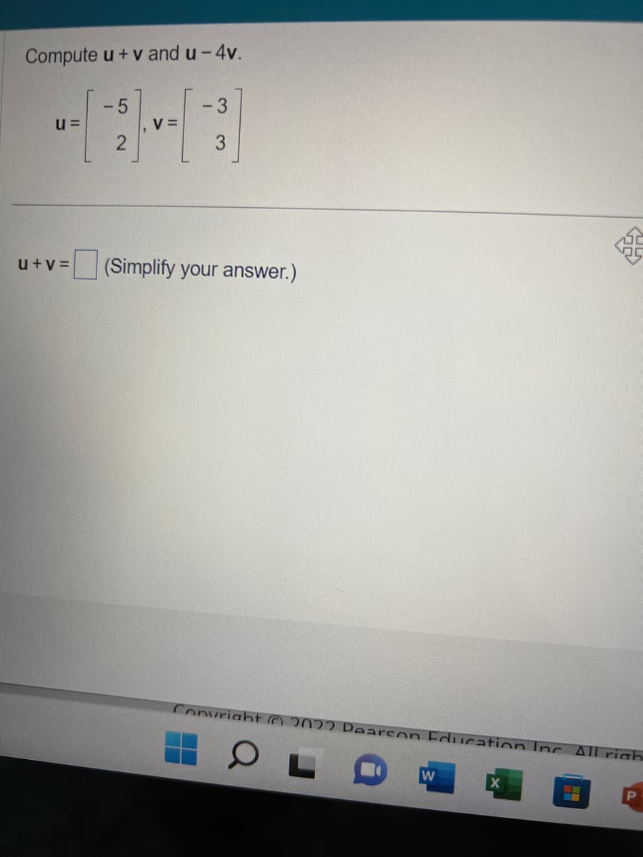 Compute u + v and u-4v.
U=
u+v=
-5
2
V =
-3
(Simplify your answer.)
Copyright © 2022 Pearson Education Inc. All righ
OL
W