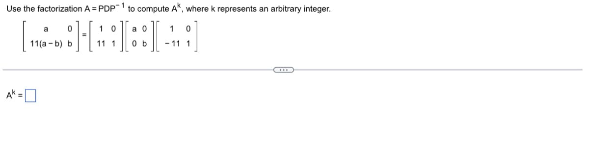 Use the factorization A = PDP-1 to compute AK, where k represents an arbitrary integer.
10 a 0
[16][-]
11 1 0b -11 1
AK =
a
0
11(a - b) b
0