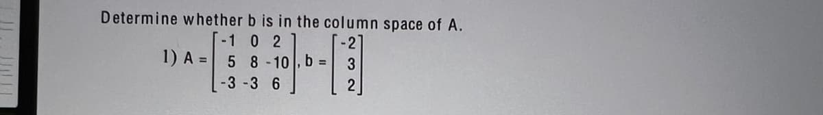 Determine whether b is in the column space of A.
-1 0 2
5
-3
1) A =
8-10, b =
-3 6
3