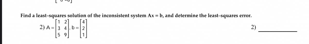 Find a least-squares solution of the inconsistent system Ax = b, and determine the least-squares error.
[1 2]
2)
2) A = 3
4, b
59