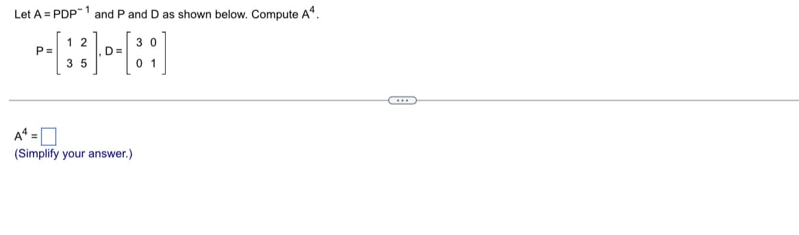 1
Let A PDP and P and D as shown below. Compute A4.
P=
12
35
D=
A4 =
(Simplify your answer.)
30
01