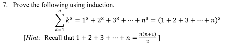 ### Inductive Proof of Sum of Cubes Formula

**Problem:**
Prove the following using induction.

\[
\sum_{k=1}^{n} k^3 = 1^3 + 2^3 + 3^3 + \cdots + n^3 = \left(1 + 2 + 3 + \cdots + n\right)^2
\]

**Hint:**
Recall that \(1 + 2 + 3 + \cdots + n = \frac{n(n+1)}{2}\).

### Explanation of the Formula and Steps for Inductive Proof:

1. **Base Case:**
   For \(n = 1\):

   \[
   \sum_{k=1}^{1} k^3 = 1^3 = 1
   \]

   \[
   \left(1 + 2 + 3 + \cdots + 1\right)^2 = 1^2 = 1
   \]

   The base case holds true since both sides are equal to 1.

2. **Inductive Step:**
   Assume the formula holds for some integer \(n = k\), i.e.,

   \[
   \sum_{k=1}^{n} k^3 = \left( \frac{n(n+1)}{2} \right)^2
   \]

   Now show that the formula holds for \(n = k + 1\):

   Consider the sum \(\sum_{k=1}^{n+1} k^3\):

   \[
   \sum_{k=1}^{n+1} k^3 = \sum_{k=1}^{n} k^3 + (n+1)^3
   \]

   Using the inductive hypothesis:

   \[
   \sum_{k=1}^{n+1} k^3 = \left( \frac{n(n+1)}{2} \right)^2 + (n+1)^3
   \]

   Simplify and show that this equals \(\left( \frac{(n+1)(n+2)}{2} \right)^2\).

This proof technique ensures that the stated formula \(\sum_{k=1}^{n} k^3 = \left( \frac{n(n+1)}{2} \right)^2\) is