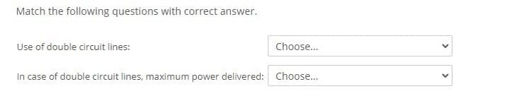 Match the following questions with correct answer.
Use of double circuit lines:
Choose...
In case of double circuit lines, maximum power delivered: Choose..
>
