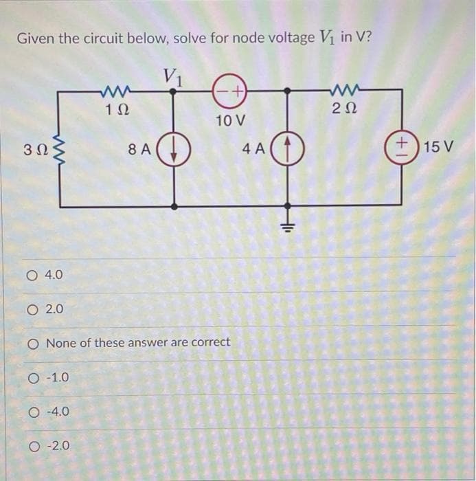 Given the circuit below, solve for node voltage V₁ in V?
V₁
+)
1Ω
2 Ω
10 V
3Ω;
ww
8 A
O 4.0
O 2.0
O None of these answer are correct
O -1.0
O -4.0
O -2.0
4 A
(1+)
+15 V