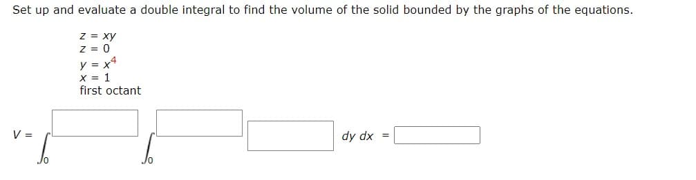 Set up and evaluate a double integral to find the volume of the solid bounded by the graphs of the equations.
z = xy
z = 0
y = x4
X = 1
first octant
V =
dy dx =
