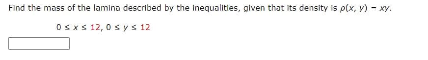 Find the mass of the lamina described by the inequalities, given that its density is p(x, y) = xy.
0 <x < 12, 0 sys 12
